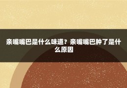 亲嘴嘴巴是什么味道？亲嘴嘴巴肿了是什么原因