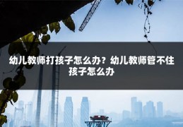 幼儿教师打孩子怎么办?幼儿教师管不住孩子怎么办