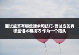 面试应答有哪些话术和技巧-面试应答有哪些话术和技巧 作为一个猎头