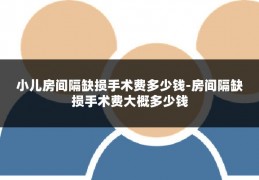 小儿房间隔缺损手术费多少钱-房间隔缺损手术费大概多少钱