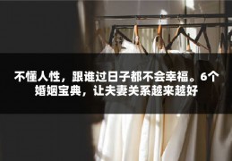 不懂人性，跟谁过日子都不会幸福。6个婚姻宝典，让夫妻关系越来越好