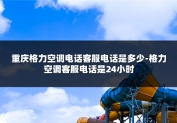 重庆格力空调电话客服电话是多少-格力空调客服电话是24小时