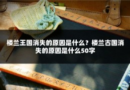 楼兰王国消失的原因是什么？楼兰古国消失的原因是什么50字