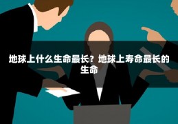 地球上什么生命最长？地球上寿命最长的生命