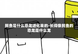 鳄鱼是什么恐龙进化来的-长得像鳄鱼的恐龙是什么龙