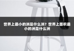 世界上最小的洲是什么洲？世界上面积最小的洲是什么洲
