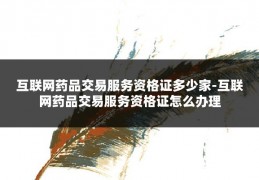 互联网药品交易服务资格证多少家-互联网药品交易服务资格证怎么办理