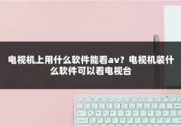 电视机上用什么软件能看av？电视机装什么软件可以看电视台