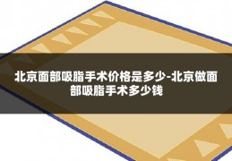 北京面部吸脂手术价格是多少-北京做面部吸脂手术多少钱