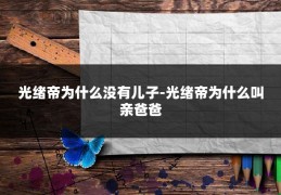 光绪帝为什么没有儿子-光绪帝为什么叫亲爸爸