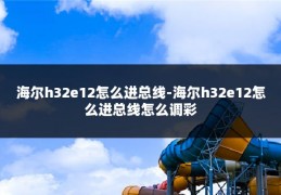 海尔h32e12怎么进总线-海尔h32e12怎么进总线怎么调彩