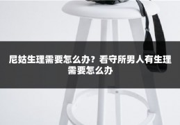 尼姑生理需要怎么办？看守所男人有生理需要怎么办