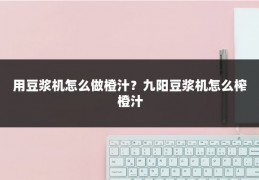 用豆浆机怎么做橙汁?九阳豆浆机怎么榨橙汁