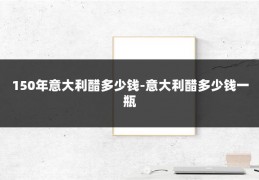 150年意大利醋多少钱-意大利醋多少钱一瓶
