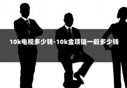 10k电视多少钱-10k金项链一般多少钱
