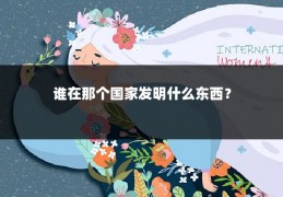 谁在那个国家发明什么东西?