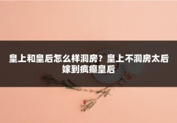 皇上和皇后怎么样洞房?皇上不洞房太后嫁到疯癫皇后