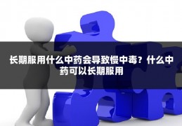 长期服用什么中药会导致慢中毒？什么中药可以长期服用