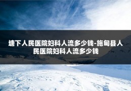 塘下人民医院妇科人流多少钱-施甸县人民医院妇科人流多少钱