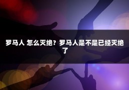 罗马人 怎么灭绝？罗马人是不是已经灭绝了