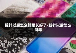 缝针以后怎么算是长好了-缝针以后怎么消毒