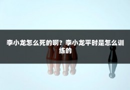 李小龙怎么死的啊？李小龙平时是怎么训练的