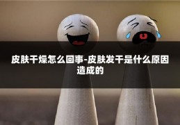 皮肤干燥怎么回事-皮肤发干是什么原因造成的