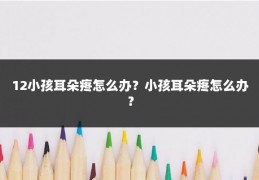 12小孩耳朵疼怎么办？小孩耳朵疼怎么办？