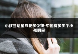 小孩当明星应花多少钱-中国有多少个小孩明星