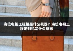 海信电视工程机是什么机器？海信电视工程定制机是什么意思