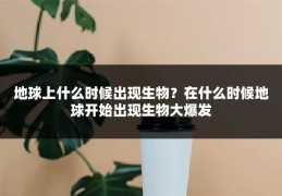 地球上什么时候出现生物？在什么时候地球开始出现生物大爆发