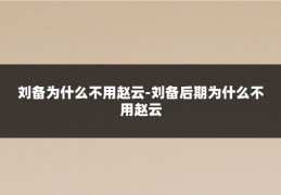 刘备为什么不用赵云-刘备后期为什么不用赵云
