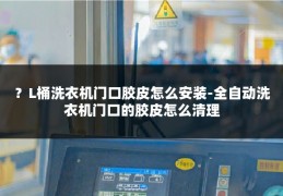 ？L桶洗衣机门口胶皮怎么安装-全自动洗衣机门口的胶皮怎么清理