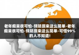 老年痴呆很可怕-预防原来这么简单-老年痴呆很可怕-预防原来这么简单-可惜99%的人不知道!