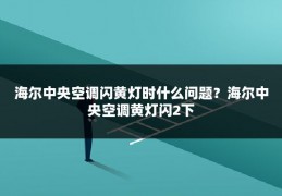 海尔中央空调闪黄灯时什么问题？海尔中央空调黄灯闪2下