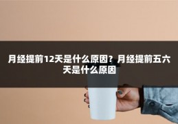月经提前12天是什么原因?月经提前五六天是什么原因