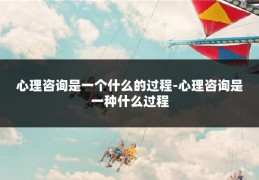 心理咨询是一个什么的过程-心理咨询是一种什么过程