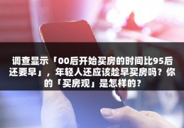 调查显示「00后开始买房的时间比95后还要早」，年轻人还应该趁早买房吗？你的「买房观」是怎样的？