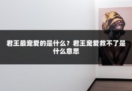 君王最宠爱的是什么?君王宠爱救不了是什么意思