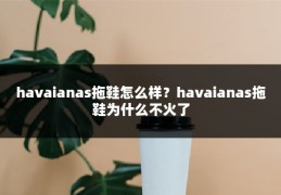 havaianas拖鞋怎么样?havaianas拖鞋为什么不火了
