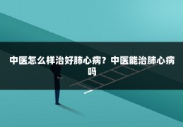 中医怎么样治好肺心病？中医能治肺心病吗