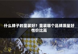 什么牌子的童装好?童装哪个品牌质量好性价比高