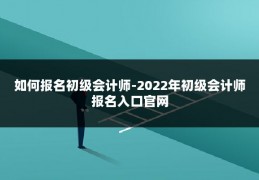 如何报名初级会计师-2022年初级会计师报名入口官网