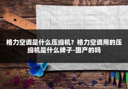 格力空调是什么压缩机？格力空调用的压缩机是什么牌子-国产的吗