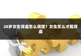 20岁女生肾虚怎么调理？女生怎么才能肾虚