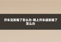 开车见到鬼了怎么办-晚上开车遇到鬼了怎么办