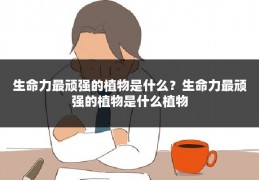 生命力最顽强的植物是什么?生命力最顽强的植物是什么植物