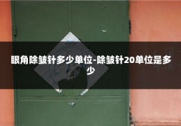 眼角除皱针多少单位-除皱针20单位是多少