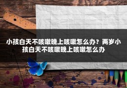 小孩白天不咳嗽晚上咳嗽怎么办？两岁小孩白天不咳嗽晚上咳嗽怎么办