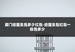 厦门给医生包多少红包-给医生包红包一般包多少